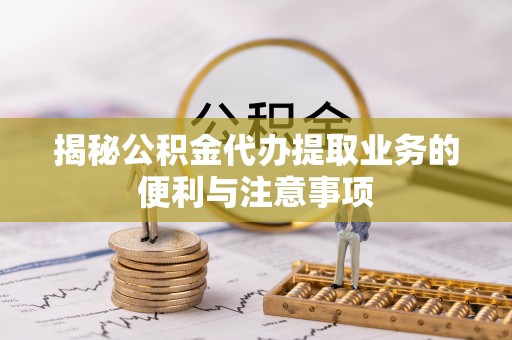 尚义揭秘公积金代办提取业务的便利与注意事项