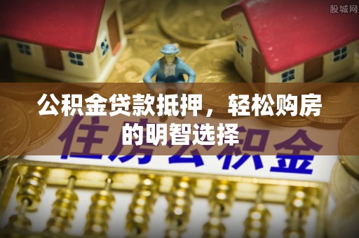 尚义公积金贷款抵押，轻松购房的明智选择