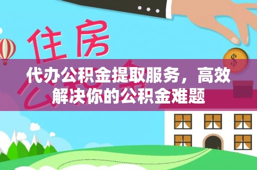 尚义代办公积金提取服务，高效解决你的公积金难题