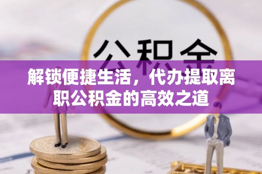 尚义解锁便捷生活，代办提取离职公积金的高效之道