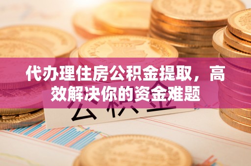 尚义代办理住房公积金提取，高效解决你的资金难题