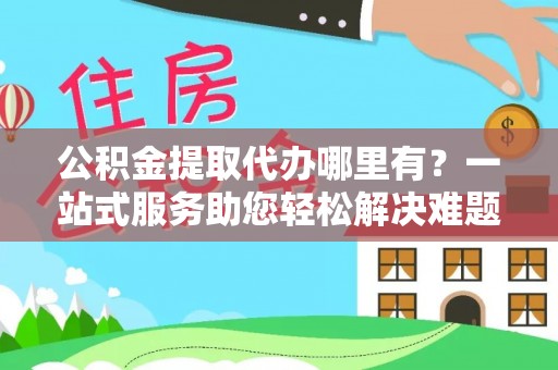 尚义公积金提取代办哪里有？一站式服务助您轻松解决难题