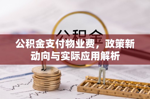 尚义公积金支付物业费，政策新动向与实际应用解析