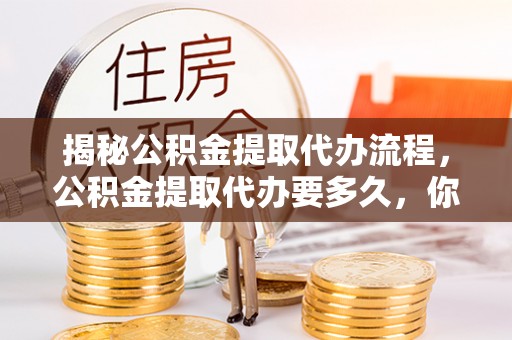 尚义揭秘公积金提取代办流程，公积金提取代办要多久，你真的了解吗？