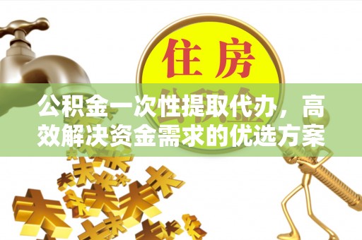 尚义公积金一次性提取代办，高效解决资金需求的优选方案