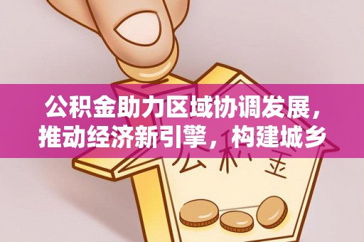 尚义公积金助力区域协调发展，推动经济新引擎，构建城乡一体化新格局