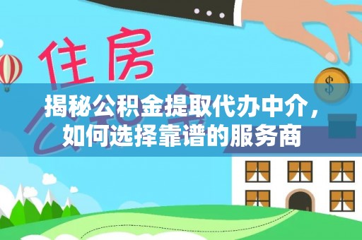尚义揭秘公积金提取代办中介，如何选择靠谱的服务商