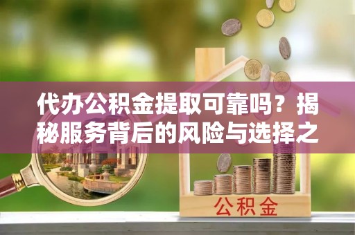 尚义代办公积金提取可靠吗？揭秘服务背后的风险与选择之道