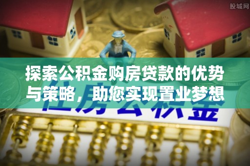尚义探索公积金购房贷款的优势与策略，助您实现置业梦想