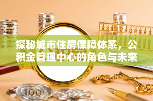 尚义探秘城市住房保障体系，公积金管理中心的角色与未来