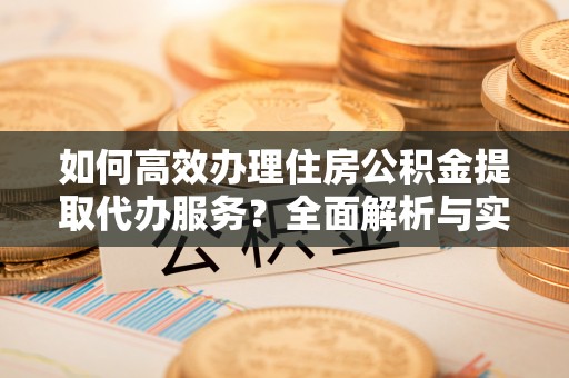 尚义如何高效办理住房公积金提取代办服务？全面解析与实用指南