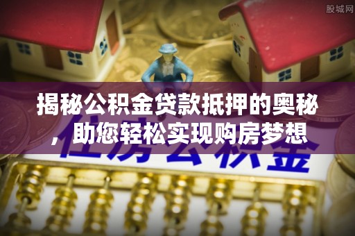尚义揭秘公积金贷款抵押的奥秘，助您轻松实现购房梦想