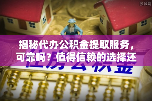 尚义揭秘代办公积金提取服务，可靠吗？值得信赖的选择还是潜在风险？