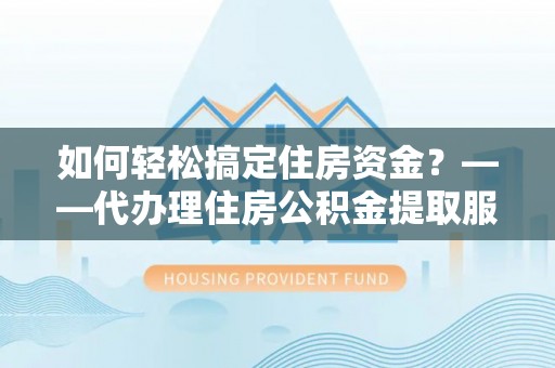 尚义如何轻松搞定住房资金？——代办理住房公积金提取服务全解析