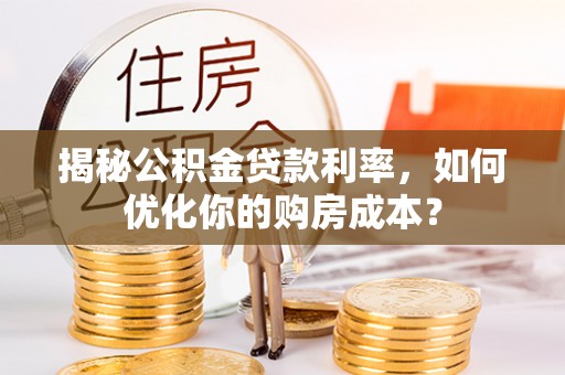 尚义揭秘公积金贷款利率，如何优化你的购房成本？