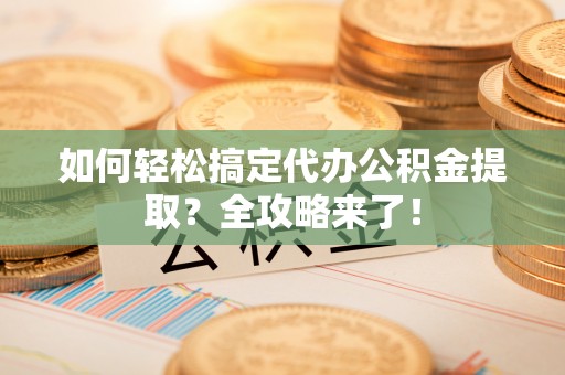 尚义如何轻松搞定代办公积金提取？全攻略来了！