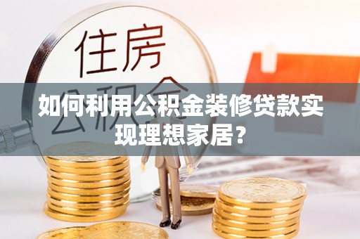尚义如何利用公积金装修贷款实现理想家居？