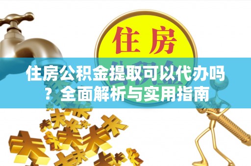尚义住房公积金提取可以代办吗？全面解析与实用指南