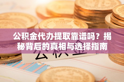 尚义公积金代办提取靠谱吗？揭秘背后的真相与选择指南