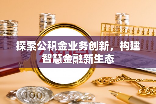 尚义探索公积金业务创新，构建智慧金融新生态