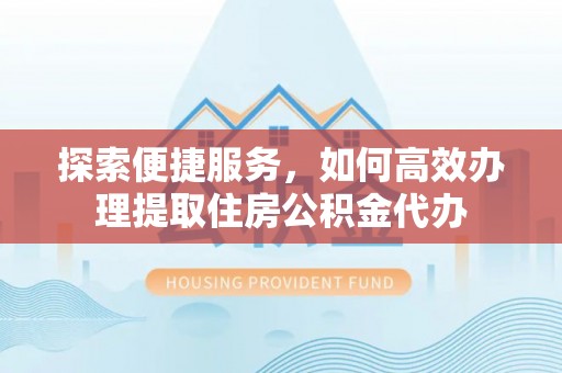 尚义探索便捷服务，如何高效办理提取住房公积金代办