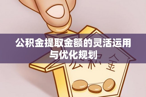 尚义公积金提取金额的灵活运用与优化规划